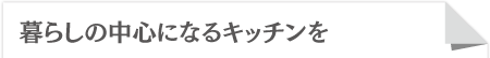 暮らしの中心になるキッチンを